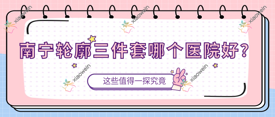 南宁轮廓三件套哪个医院好？2023排名:瑞小美万象城、霓肤、梵容等入选！附价格表