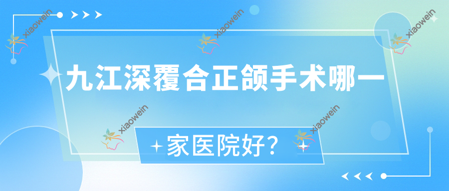 九江深覆合正颌手术哪一家医院好？九江偏颌正颌手术/地包天正颌手术选择这几个