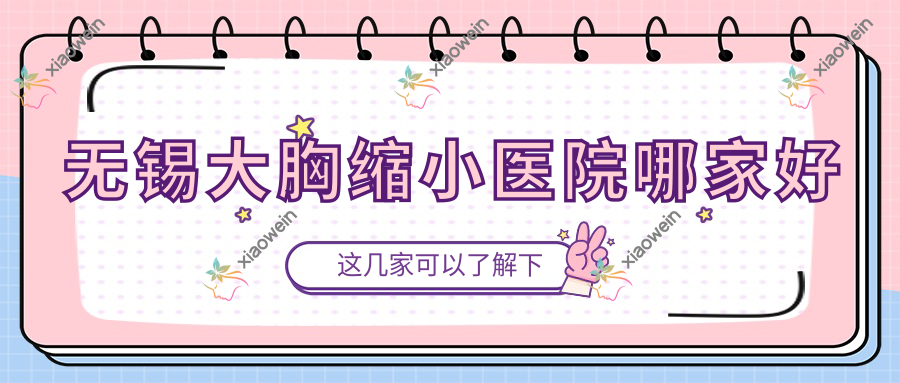 无锡大胸缩小医院哪家好？做乳房上提/胸下垂矫正的医院有这10家
