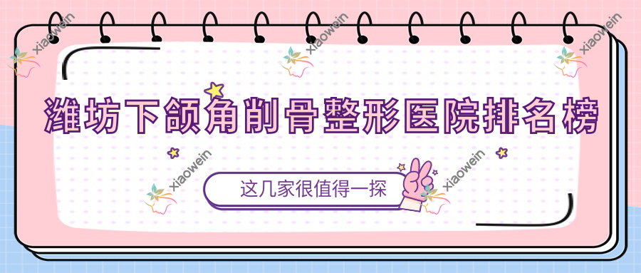 潍坊下颌角削骨整形医院排名榜公开(临朐双华技术口碑较高)