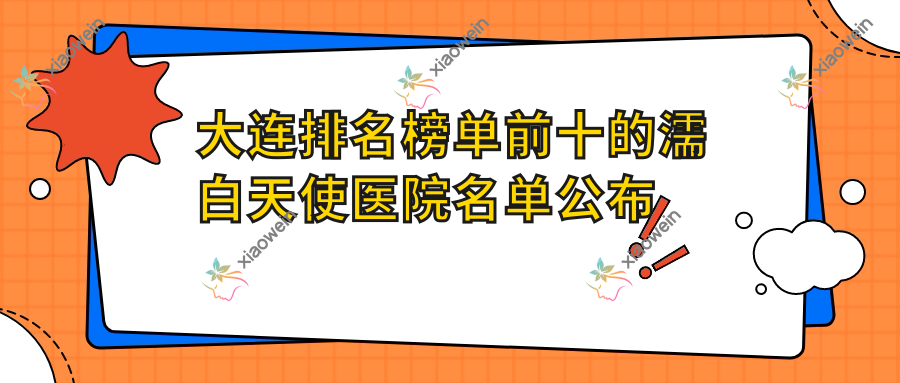 大连排名榜单前十的濡白天使医院名单公布(推荐大连濡白天使更好的十家医院)