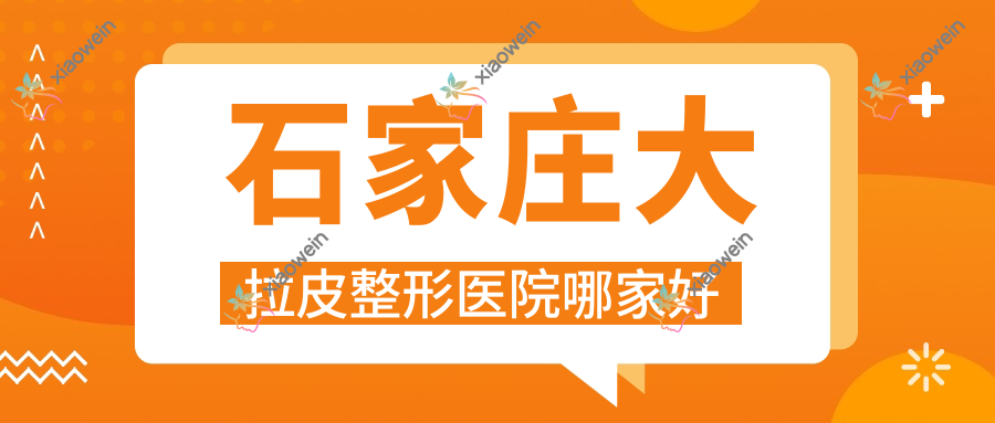 石家庄大拉皮哪家好？石家庄整形医院排名瑞贝尔/愈美/芘丽芙贵美人医院