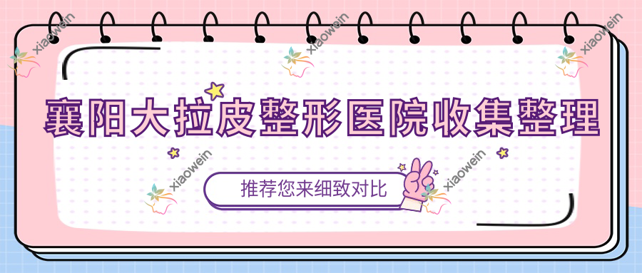 襄阳大拉皮整形医院收集整理前10测评,汇总本地这10家被各位爱戴