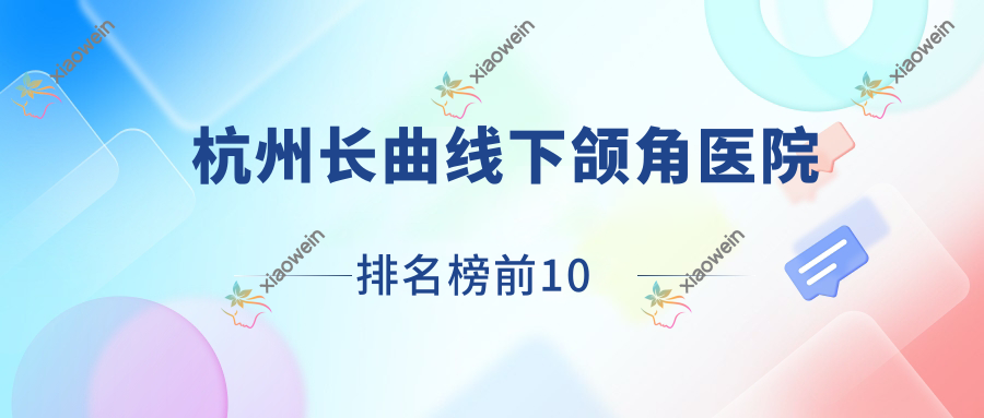 杭州长曲线下颌角医院排名榜前10有哪些杭州更好长曲线下颌角整形医院