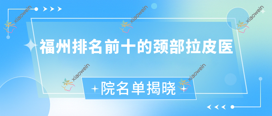 福州排名前十的颈部拉皮医院名单揭晓(推荐福州颈部拉皮很不错的十家医院)