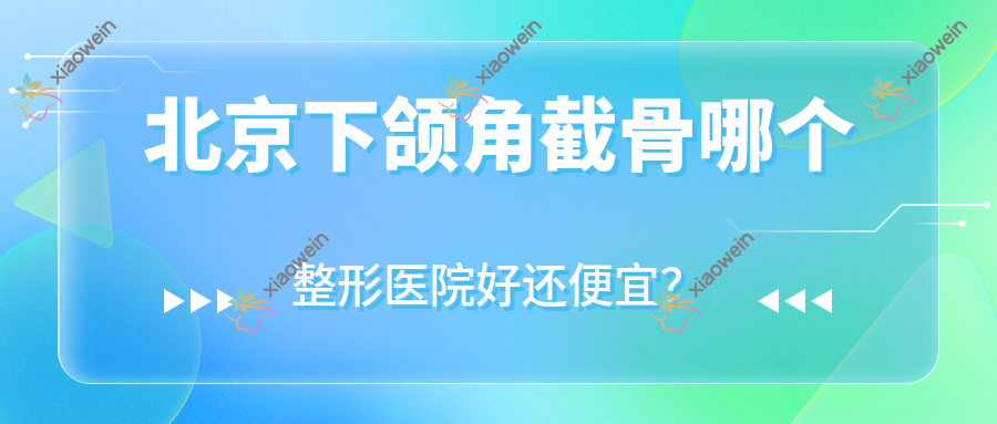 北京下颌角截骨哪个医院好还便宜？和颜超悦、新世界东方菁美好还便宜