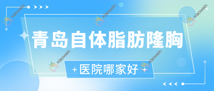 青岛自体脂肪隆胸医院哪家好？做硅胶隆胸/自体隆胸的医院有这10家