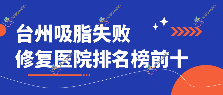 台州吸脂失败修复医院排名榜前十有哪些台州很好吸脂失败修复整形医院