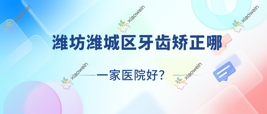 潍坊潍城区牙齿矫正哪一家医院好？潍坊潍城区儿童硅胶牙套矫正器/儿童功能性矫正器甄选这几个