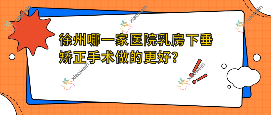 徐州哪一家医院乳房下垂矫正手术做的更好？全新徐州乳房下垂矫正排行榜TOP十医院揭晓