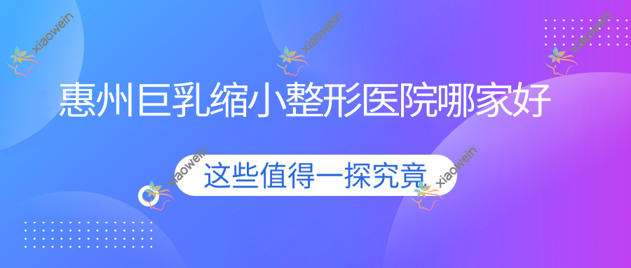 惠州巨乳缩小哪家好？惠州整形医院排名莎信、韩妃医院、觅妍