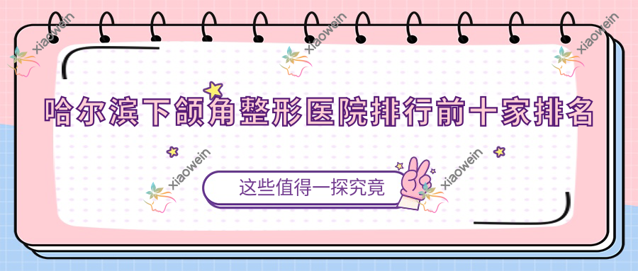哈尔滨下颌角整形医院排行前十家排名预览/姿魅是当地热门医院