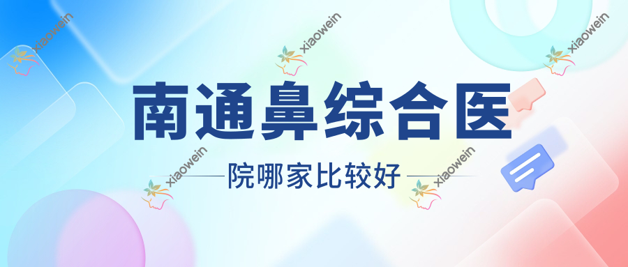 南通鼻综合医院哪家比较好？做耳软骨鼻部手术/肋骨鼻综合的医院有这十家