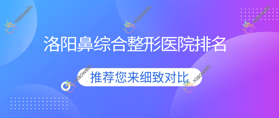 洛阳鼻综合医院排名榜:鼻部手术/肋骨鼻综合和耳软骨鼻部手术医院推荐