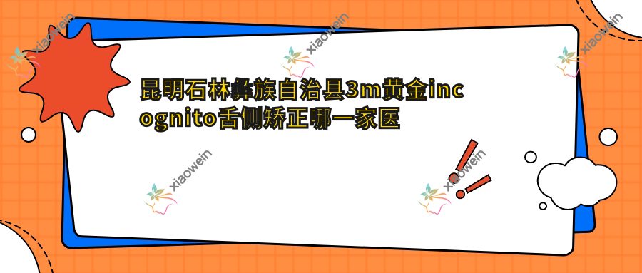 昆明石林彝族自治县3m黄金incognito舌侧矫正哪一家医院好？昆明石林彝族自治县ebrace舌侧矫正/可选这些