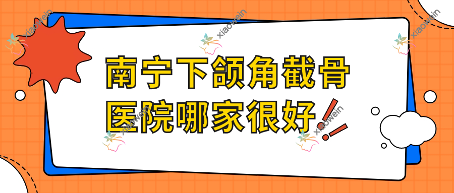南宁下颌角截骨医院哪家很好？做颌骨不对称矫正/磨骨的医院有这十家