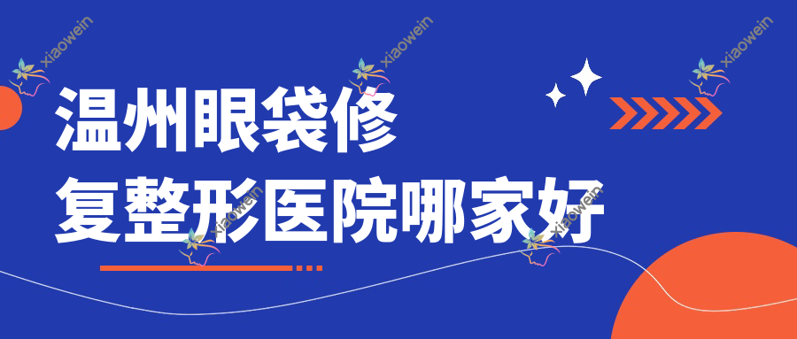 温州眼袋修复哪家好？温州整形医院排名梦露臻选/乐清安颜/华悦