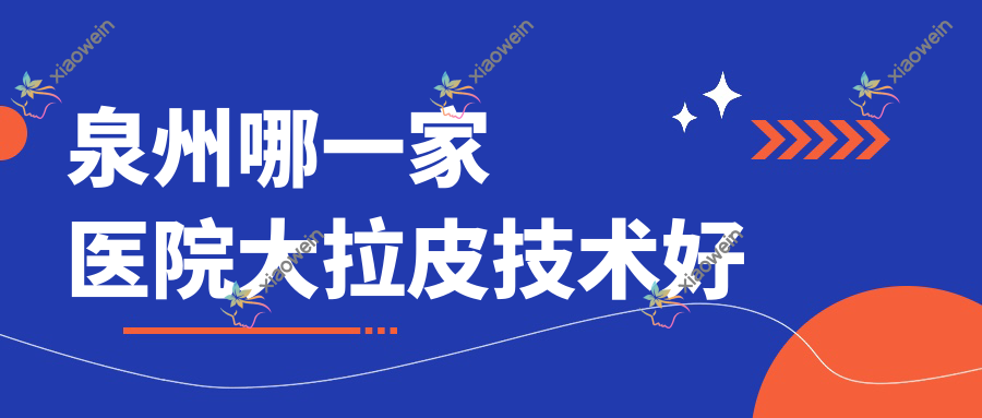 泉州哪一家医院大拉皮技术好？精挑10家超人气医院,附医院详细阐述