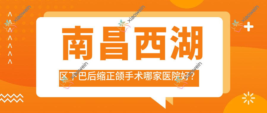 南昌西湖区下巴后缩正颌手术哪家医院好？南昌西湖区下巴后缩正颌手术的医院有南昌爱思特医院/南昌红谷滩慈尔
