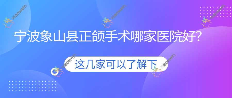 宁波象山县正颌手术哪家医院好？宁波象山县凸嘴正颌手术/脸型不对称正颌手术挑选这几家