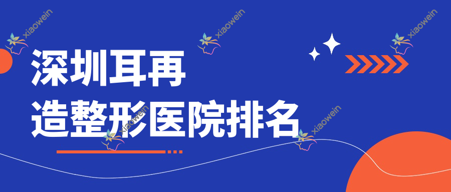 深圳耳再造哪家医院较好？人气排行前十，渡蓝思等口碑入围