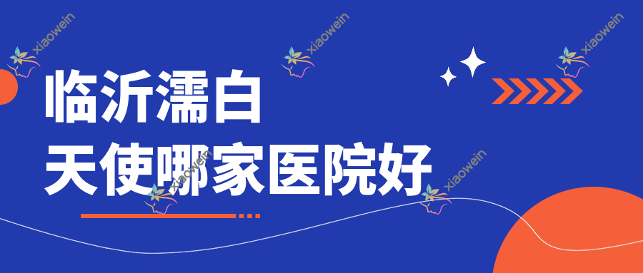 临沂濡白天使哪家医院好？整形医院、人气测评收费价目表总览！