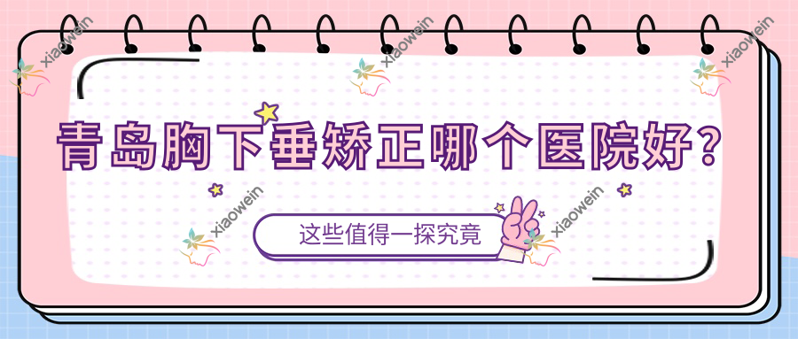 青岛胸下垂矫正哪个医院好？2023排名榜:禾丽、圣欣颜、千美汇等入围！附收费表