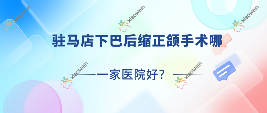 驻马店下巴后缩正颌手术哪一家医院好？排名前十医院有经济开发贝亚德/河南黄剑波