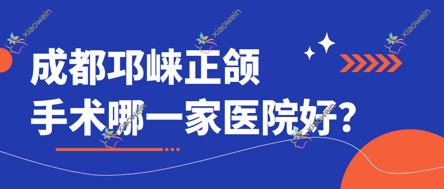 成都邛崃正颌手术哪一家医院好？成都邛崃地包天正颌手术/下巴后缩正颌手术挑选这些