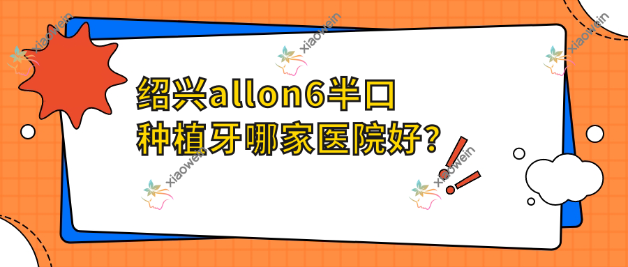 绍兴allon6半口种植牙哪家医院好？绍兴allon6半口种植牙的医院有柯桥牙科医院/诸暨铭阳
