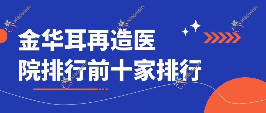 金华耳再造医院排行前十家排行预览|义乌芯橙是本地热门医院