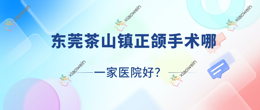 东莞茶山镇正颌手术哪一家医院好？排名前十医院有东莞大朗牙博士/东莞牙博士