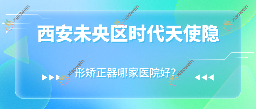 西安未央区时代天使隐形矫正器哪家医院好？西安未央区时代天使隐形矫正器的医院有西安雁塔拜尔/西安拜博
