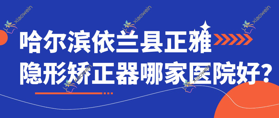哈尔滨依兰县正雅隐形矫正器哪家医院好？哈尔滨依兰县时代天使隐形矫正器/隐适美隐形矫正器可选这几个