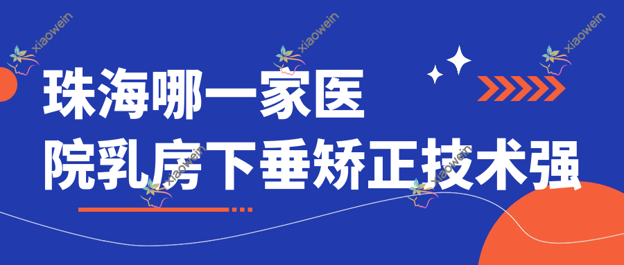 珠海哪一家医院乳房下垂矫正技术强？甄选10家热门医院,附医院解析