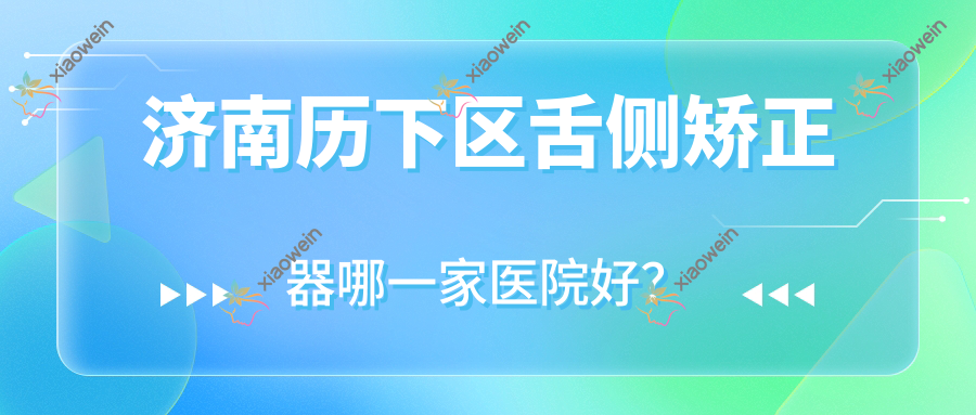 济南历下区舌侧矫正器哪一家医院好？排名前十医院有济南舜佳/济南雅舒美