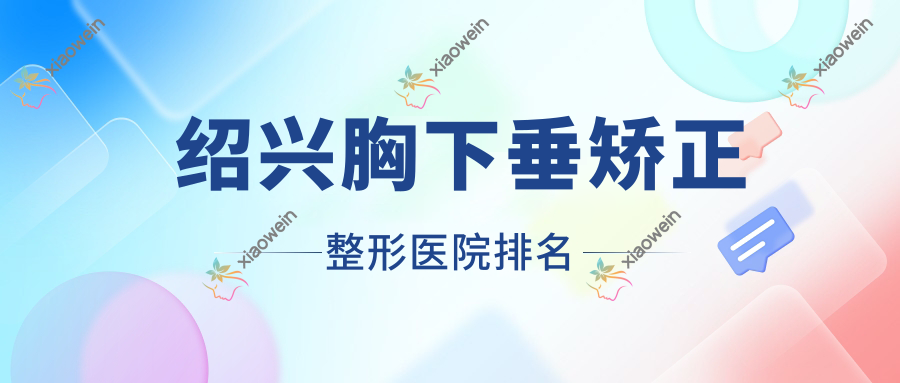 绍兴胸下垂矫正医院价格更新:排名前列的第三医院皮肤科胸下垂矫正费用35000元起