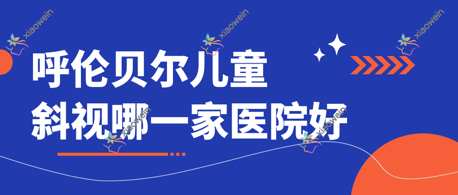 呼伦贝尔儿童斜视哪一家医院好？眼科医院、声誉评价收费价格表预览！