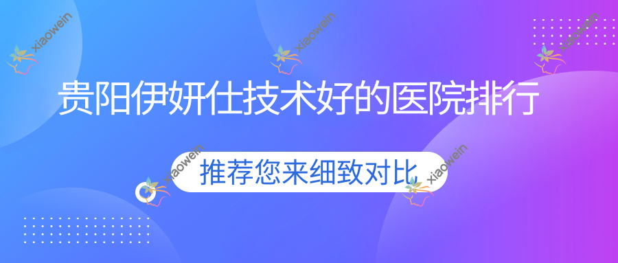 公布！贵阳伊妍仕技术好的医院排行|前10名介绍,有几家是公办