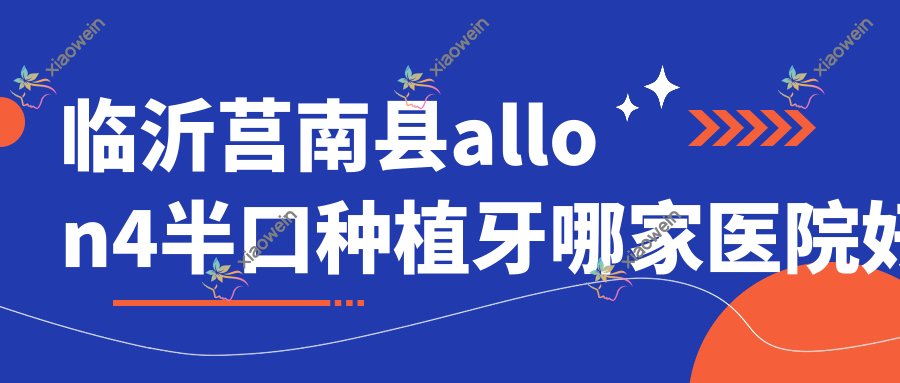 临沂莒南县allon4半口种植牙哪家医院好？临沂莒南县半口即刻负重种植牙/allon6半口种植牙选择这些