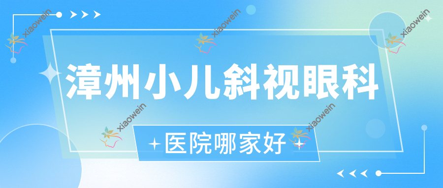 漳州小儿斜视哪家好？漳州小儿弱视推荐芗城区中医院、厦门大学附属东南医院、招商局经济技术开发区第一医院