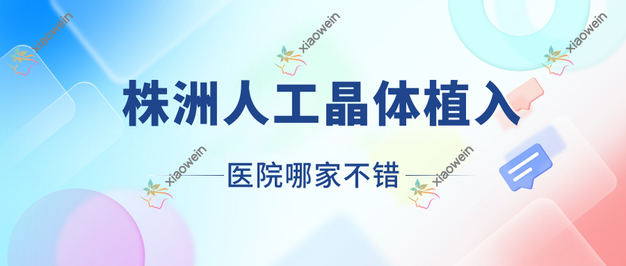 株洲人工晶体植入医院哪家不错？做三焦点人工晶体/单焦点人工晶体的医院有这10家