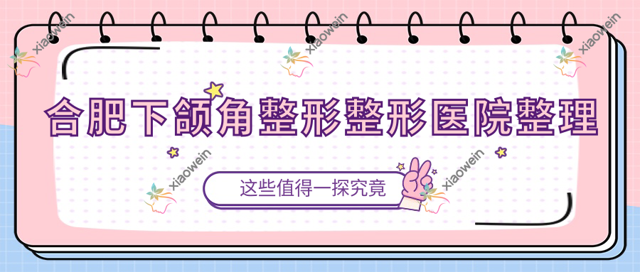 合肥下颌角整形整形医院整理前十评价,整理归纳本地这十家被网友们认可
