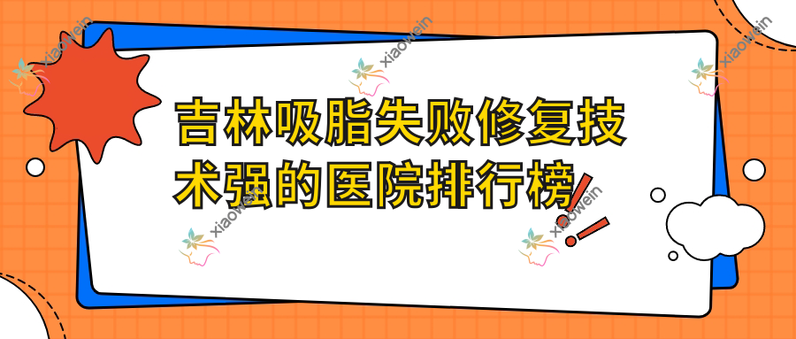 揭晓！吉林吸脂失败修复技术强的医院排行榜|前10名全面解析,有几家是公办
