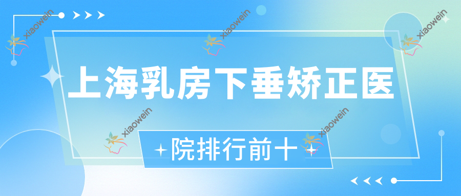 上海乳房下垂矫正医院排行前十有哪些上海更好乳房下垂矫正整形医院