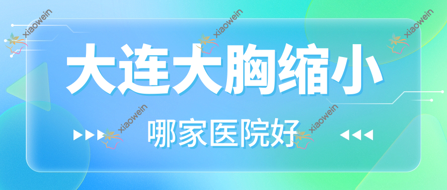 大连大胸缩小哪家医院好？整形医院、人气评测收费收费表总览！
