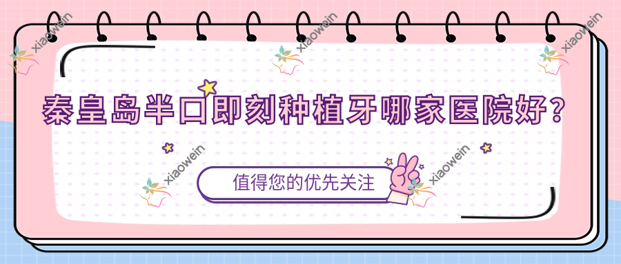 秦皇岛半口即刻种植牙哪家医院好？秦皇岛半口即刻种植牙的医院有医院昌黎/医院