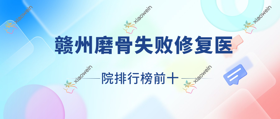 赣州磨骨失败修复医院排行榜前十有哪些赣州较好磨骨失败修复整形医院