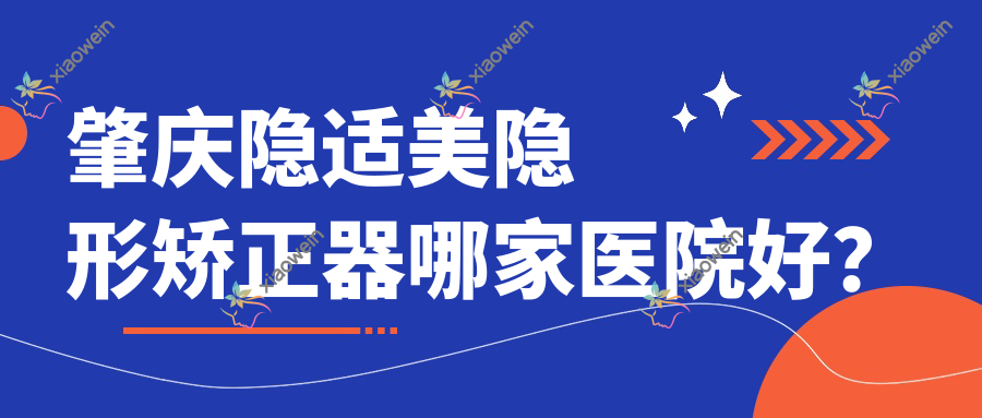 肇庆隐适美隐形矫正器哪家医院好？排名前十医院有牙精英/中大