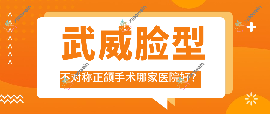 武威脸型不对称正颌手术哪家医院好？武威地包天正颌手术/下巴后缩正颌手术甄选这几个